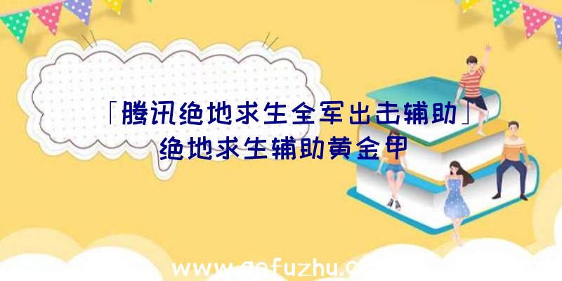 「腾讯绝地求生全军出击辅助」|绝地求生辅助黄金甲